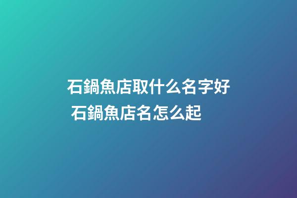 石鍋魚店取什么名字好 石鍋魚店名怎么起-第1張-店鋪起名-玄機派